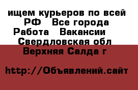 ищем курьеров по всей РФ - Все города Работа » Вакансии   . Свердловская обл.,Верхняя Салда г.